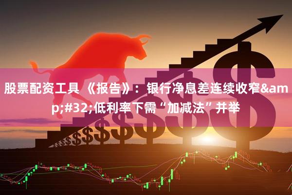 股票配资工具 《报告》：银行净息差连续收窄&#32;低利率下需“加减法”并举