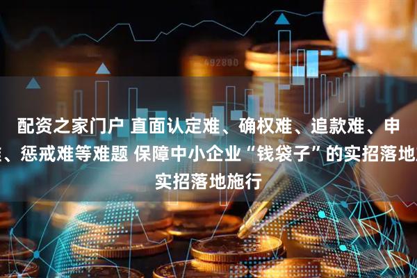 配资之家门户 直面认定难、确权难、追款难、申诉难、惩戒难等难题 保障中小企业“钱袋子”的实招落地施行