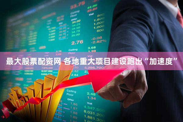 最大股票配资网 各地重大项目建设跑出“加速度”