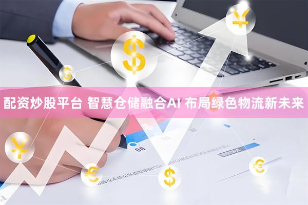 配资炒股平台 智慧仓储融合AI 布局绿色物流新未来