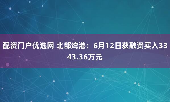 配资门户优选网 北部湾港：6月12日获融资买入3343.36万元
