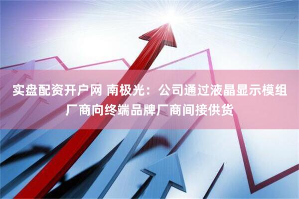 实盘配资开户网 南极光：公司通过液晶显示模组厂商向终端品牌厂商间接供货