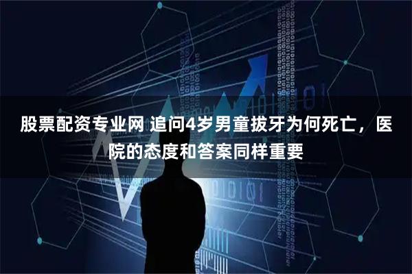 股票配资专业网 追问4岁男童拔牙为何死亡，医院的态度和答案同样重要