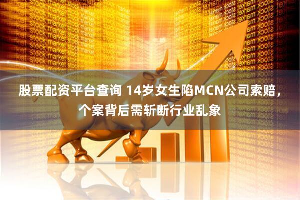 股票配资平台查询 14岁女生陷MCN公司索赔，个案背后需斩断行业乱象
