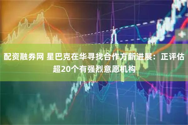 配资融券网 星巴克在华寻找合作方新进展：正评估超20个有强烈意愿机构