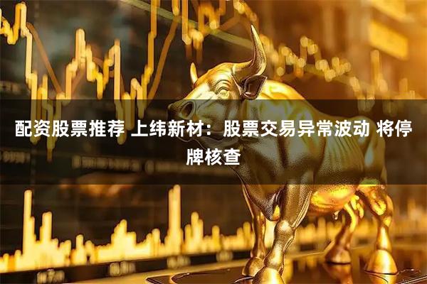 配资股票推荐 上纬新材：股票交易异常波动 将停牌核查