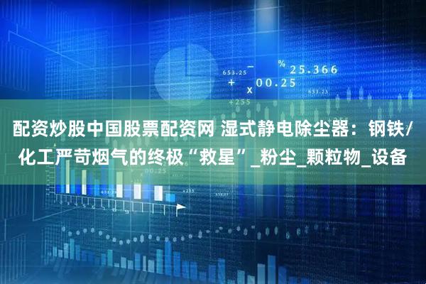 配资炒股中国股票配资网 湿式静电除尘器：钢铁/化工严苛烟气的终极“救星”_粉尘_颗粒物_设备
