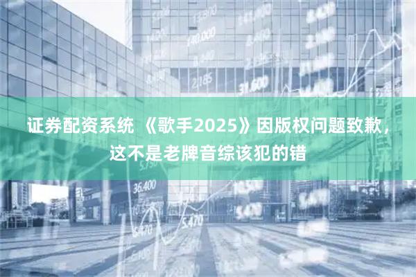 证券配资系统 《歌手2025》因版权问题致歉，这不是老牌音综该犯的错