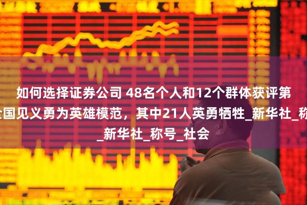 如何选择证券公司 48名个人和12个群体获评第十五届全国见义勇为英雄模范，其中21人英勇牺牲_新华社_称号_社会