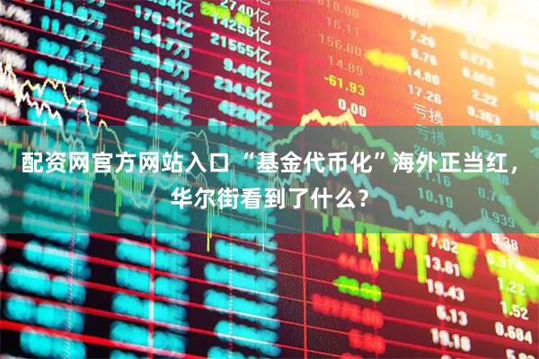 配资网官方网站入口 “基金代币化”海外正当红，华尔街看到了什么？