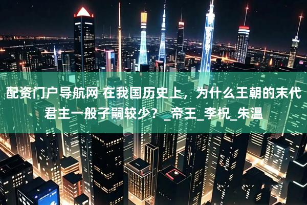 配资门户导航网 在我国历史上，为什么王朝的末代君主一般子嗣较少？_帝王_李柷_朱温