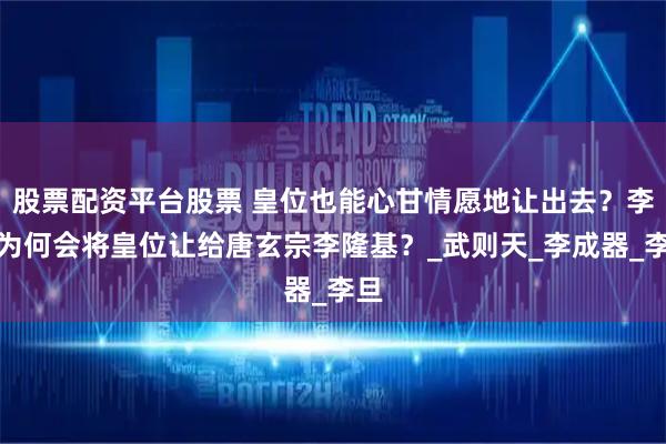 股票配资平台股票 皇位也能心甘情愿地让出去？李宪为何会将皇位让给唐玄宗李隆基？_武则天_李成器_李旦