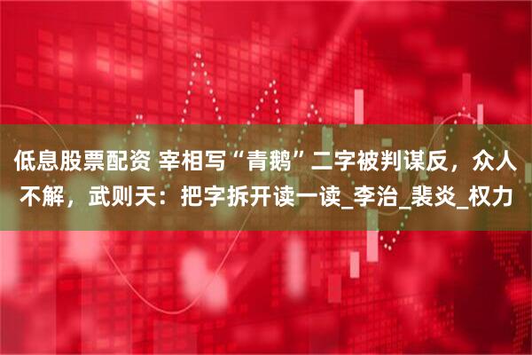 低息股票配资 宰相写“青鹅”二字被判谋反，众人不解，武则天：把字拆开读一读_李治_裴炎_权力