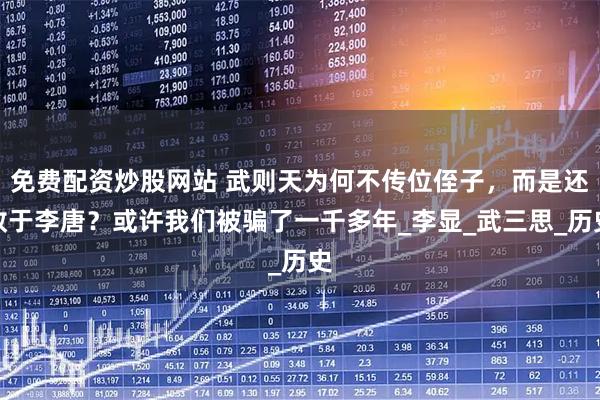 免费配资炒股网站 武则天为何不传位侄子，而是还政于李唐？或许我们被骗了一千多年_李显_武三思_历史