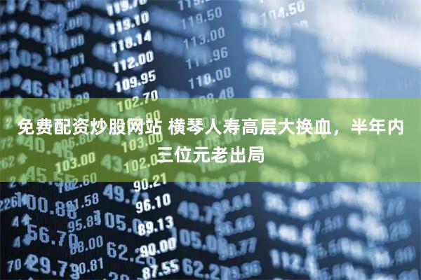 免费配资炒股网站 横琴人寿高层大换血，半年内三位元老出局