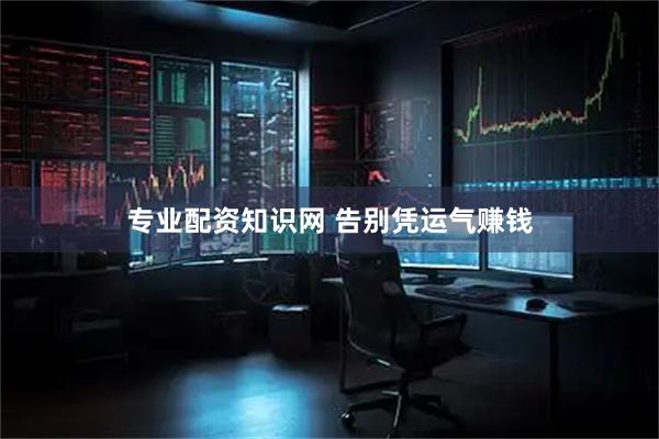 专业配资知识网 告别凭运气赚钱