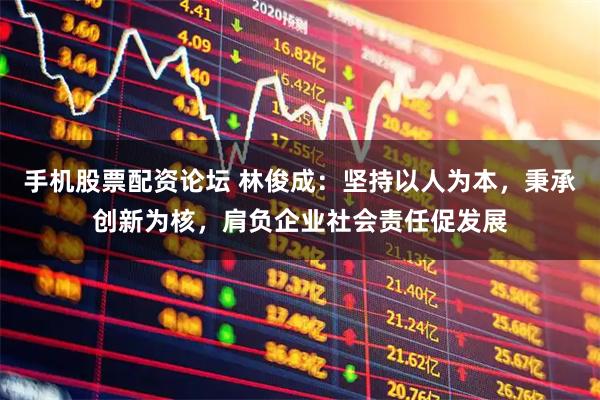 手机股票配资论坛 林俊成：坚持以人为本，秉承创新为核，肩负企业社会责任促发展
