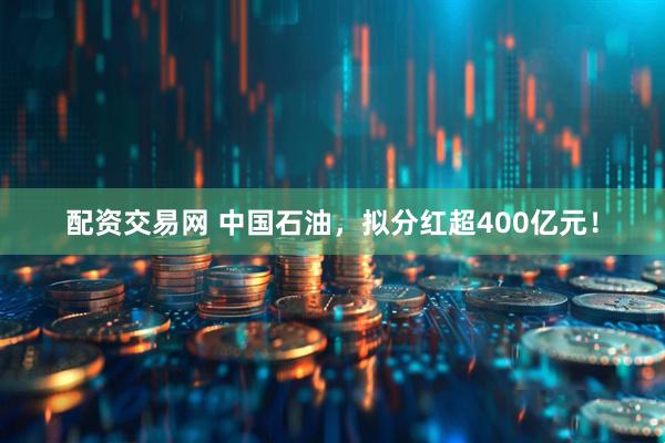 配资交易网 中国石油，拟分红超400亿元！