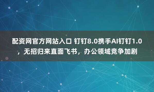 配资网官方网站入口 钉钉8.0携手AI钉钉1.0，无招归来直面飞书，办公领域竞争加剧