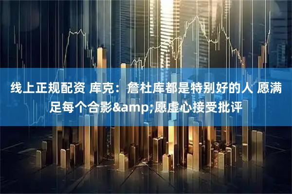 线上正规配资 库克：詹杜库都是特别好的人 愿满足每个合影&愿虚心接受批评