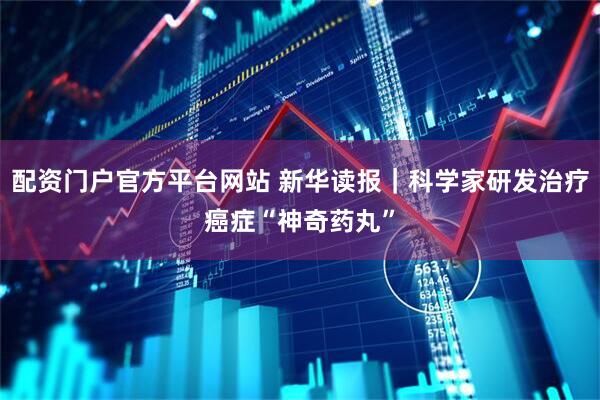 配资门户官方平台网站 新华读报｜科学家研发治疗癌症“神奇药丸”