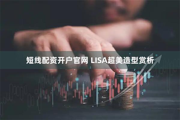 短线配资开户官网 LISA超美造型赏析