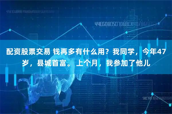 配资股票交易 钱再多有什么用？我同学，今年47岁，县城首富。 上个月，我参加了他儿