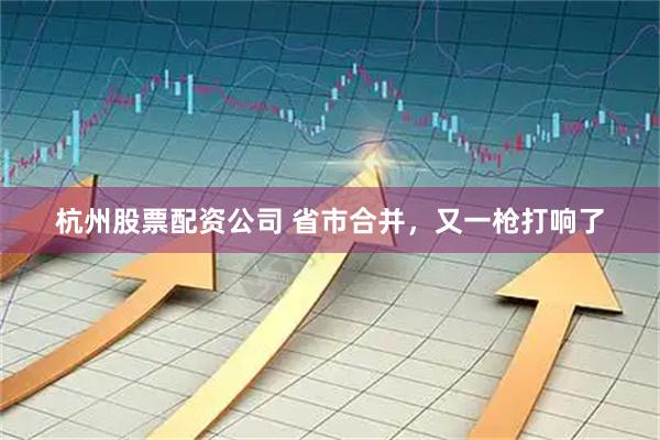 杭州股票配资公司 省市合并，又一枪打响了