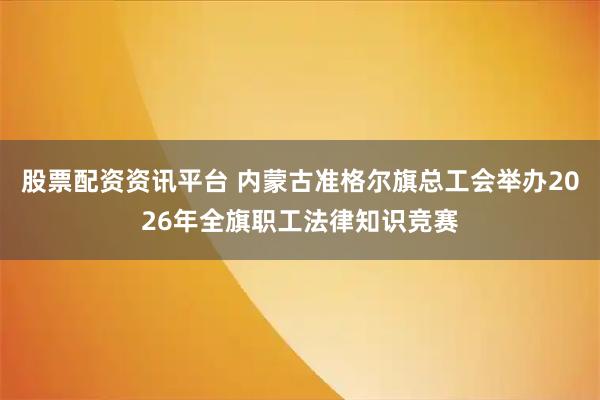 股票配资资讯平台 内蒙古准格尔旗总工会举办2026年全旗职工法律知识竞赛