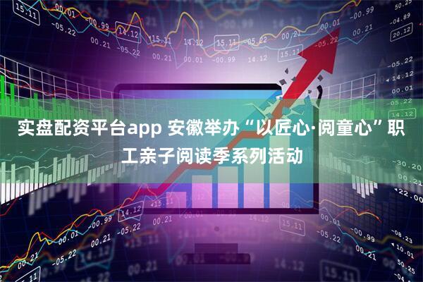 实盘配资平台app 安徽举办“以匠心·阅童心”职工亲子阅读季系列活动