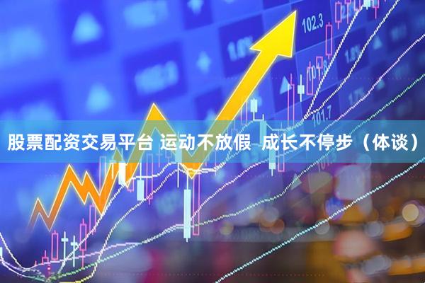 股票配资交易平台 运动不放假  成长不停步（体谈）