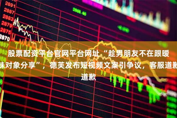 股票配资平台官网平台网址 “趁男朋友不在跟暧昧对象分享”，德芙发布短视频文案引争议，客服道歉