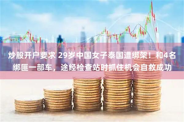 炒股开户要求 29岁中国女子泰国遭绑架！和4名绑匪一部车，途经检查站时抓住机会自救成功
